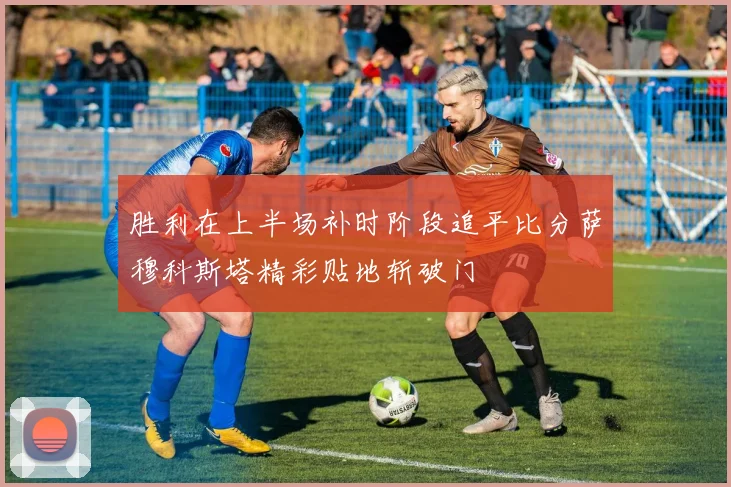 胜利在上半场补时阶段追平比分萨穆科斯塔精彩贴地斩破门
