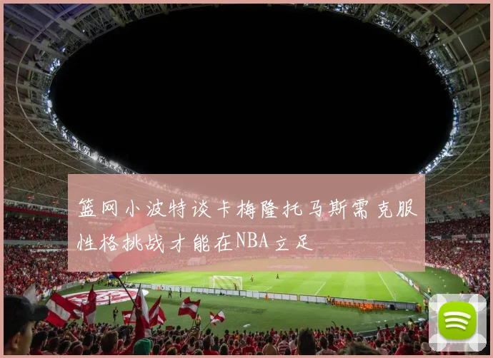 篮网小波特谈卡梅隆托马斯需克服性格挑战才能在NBA立足