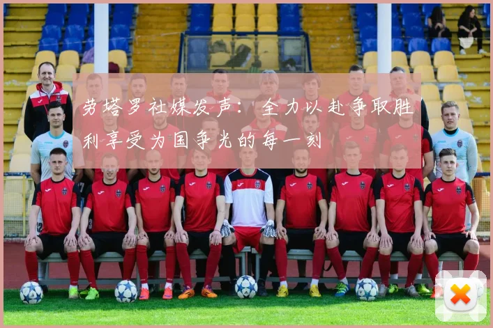 劳塔罗社媒发声：全力以赴争取胜利享受为国争光的每一刻