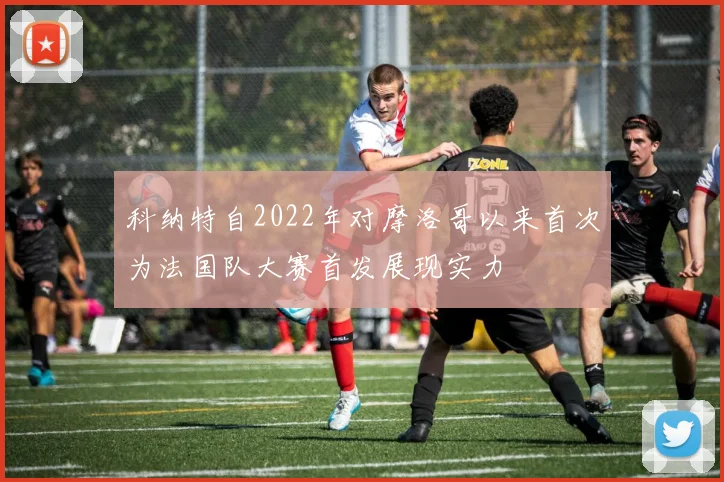科纳特自2022年对摩洛哥以来首次为法国队大赛首发展现实力