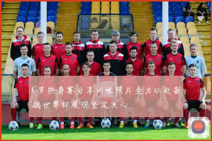 C罗热身赛分享训练照片全力以赴备战世界杯展现坚定决心