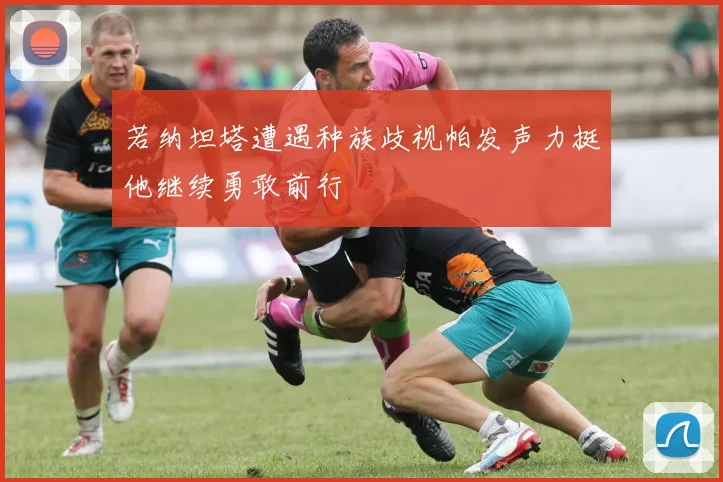 若纳坦塔遭遇种族歧视帕发声力挺他继续勇敢前行