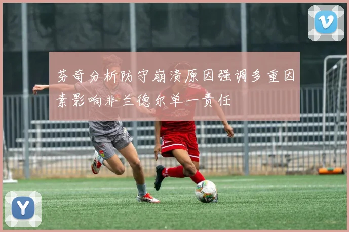 芬奇分析防守崩溃原因强调多重因素影响非兰德尔单一责任