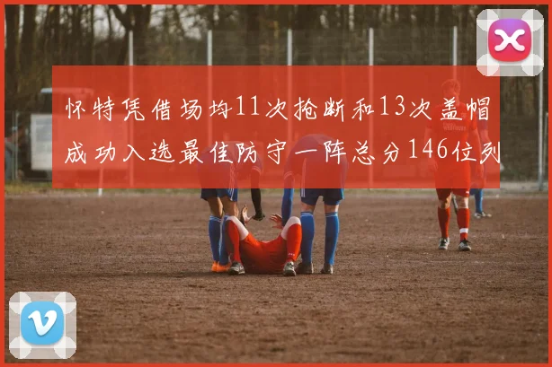 怀特凭借场均11次抢断和13次盖帽成功入选最佳防守一阵总分146位列第五