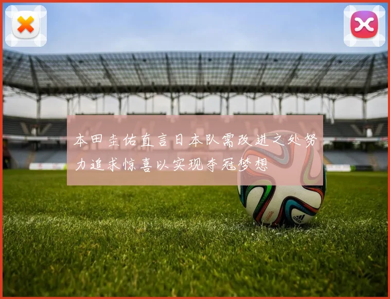 本田圭佑直言日本队需改进之处努力追求惊喜以实现夺冠梦想