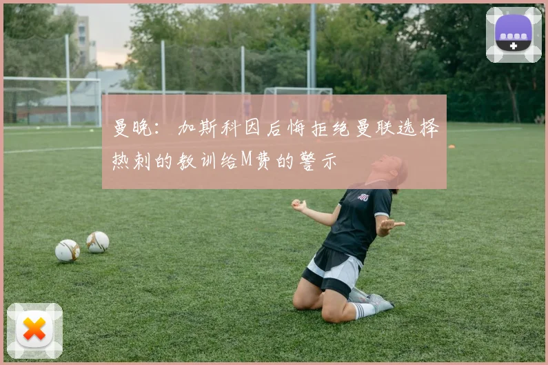 曼晚:加斯科因后悔拒绝曼联选择热刺的教训给M费的警示