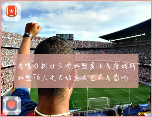 名嘴分析杜兰特加盟勇士与詹姆斯加盟76人之间的巨大差异与影响
