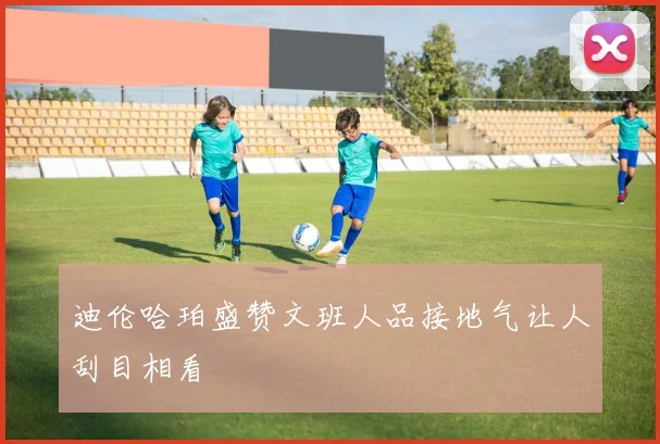迪伦哈珀盛赞文班人品接地气让人刮目相看