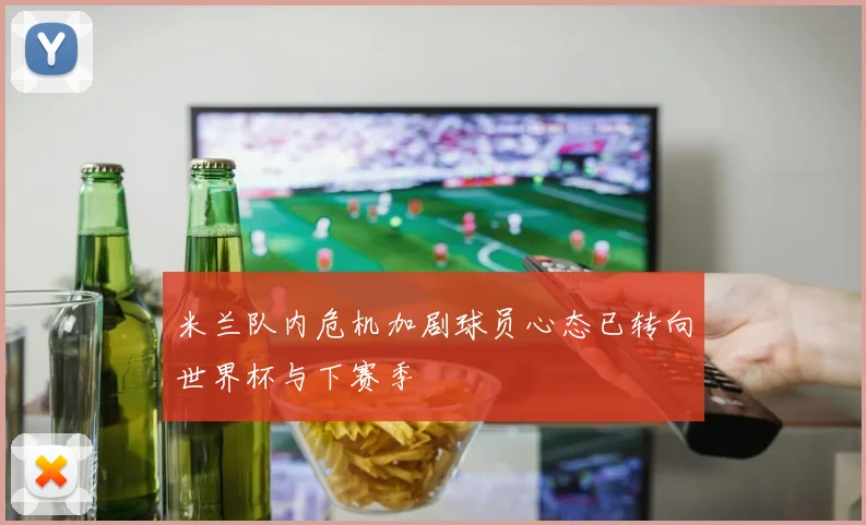 米兰队内危机加剧球员心态已转向世界杯与下赛季