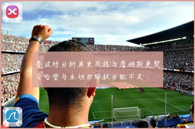 香波特分析库里风格与詹姆斯更契合哈登与米切尔球权分配不足