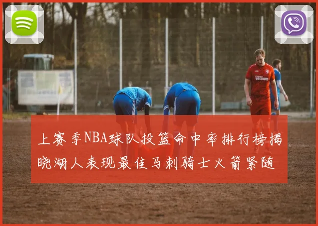 上赛季NBA球队投篮命中率排行榜揭晓湖人表现最佳马刺骑士火箭紧随其后