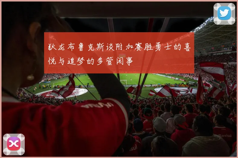 狄龙布鲁克斯谈附加赛胜勇士的喜悦与追梦的多管闲事