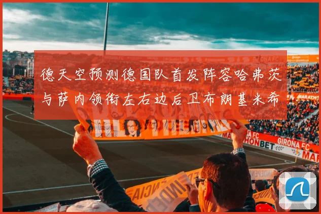 德天空预测德国队首发阵容哈弗茨与萨内领衔左右边后卫布朗基米希出战