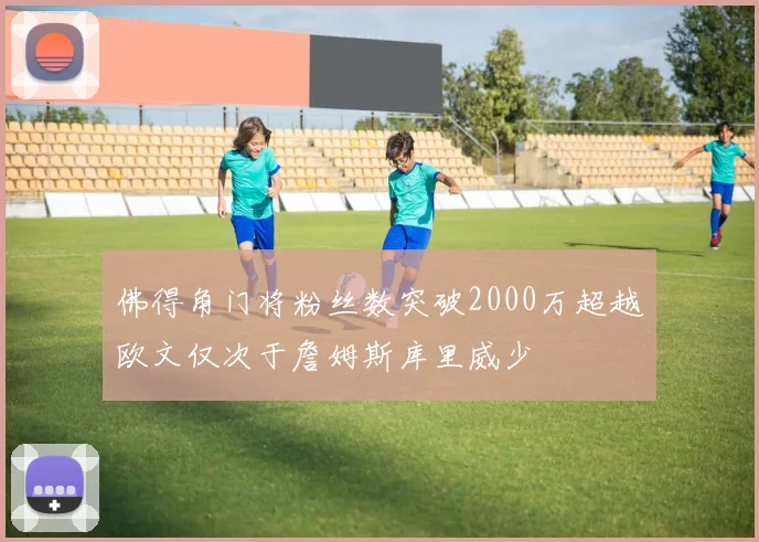 佛得角门将粉丝数突破2000万超越欧文仅次于詹姆斯库里威少