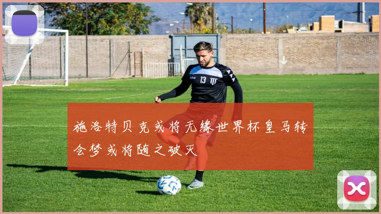 施洛特贝克或将无缘世界杯皇马转会梦或将随之破灭