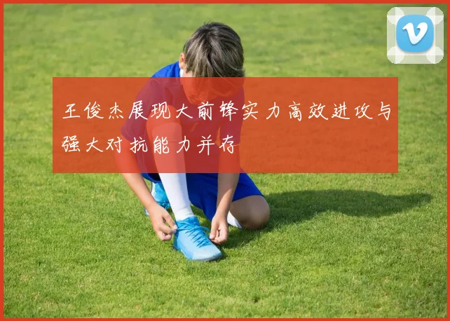 王俊杰展现大前锋实力高效进攻与强大对抗能力并存