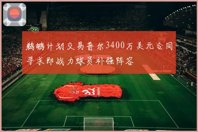 鹈鹕计划交易普尔3400万美元合同寻求即战力球员补强阵容