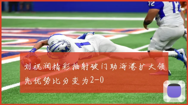 刘祝润精彩抽射破门助海港扩大领先优势比分变为2-0