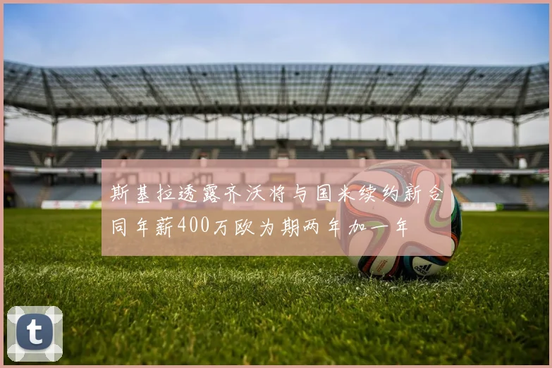 斯基拉透露齐沃将与国米续约新合同年薪400万欧为期两年加一年