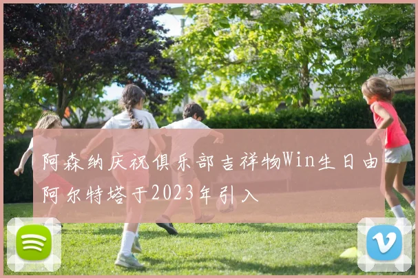 阿森纳庆祝俱乐部吉祥物Win生日由阿尔特塔于2023年引入