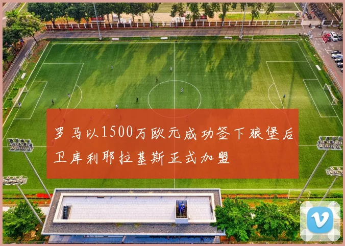 罗马以1500万欧元成功签下狼堡后卫库利耶拉基斯正式加盟