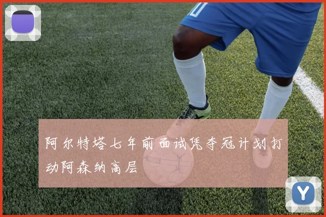 阿尔特塔七年前面试凭夺冠计划打动阿森纳高层
