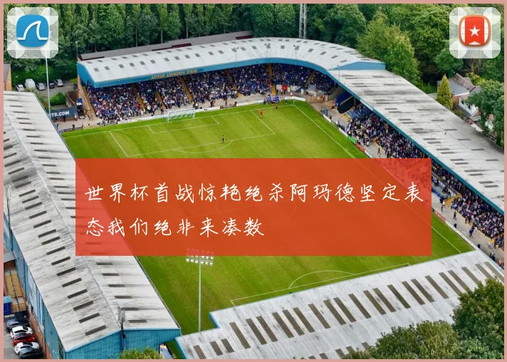 世界杯首战惊艳绝杀阿玛德坚定表态我们绝非来凑数