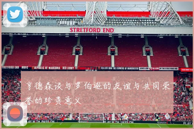 亨德森谈与罗伯逊的友谊与共同荣誉的珍贵意义