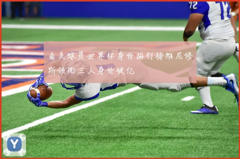 南美球员世界杯身价排行榜维尼修斯领衔三人身价破亿